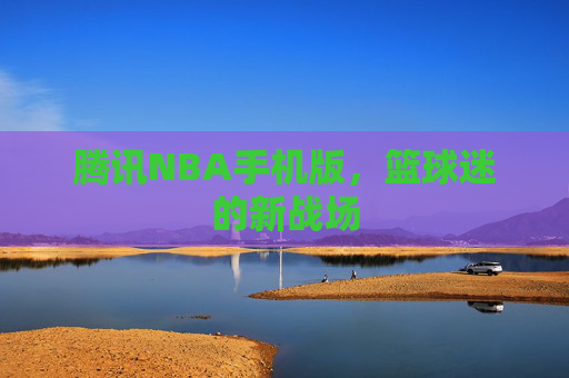 腾讯NBA手机版，篮球迷的新战场