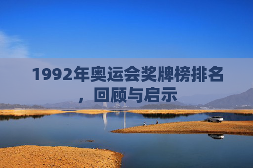 1992年奥运会奖牌榜排名,回顾与启示 1992年奥运会奖牌榜排名,回顾与启示