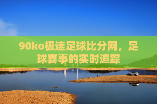 90ko极速足球比分网，足球赛事的实时追踪