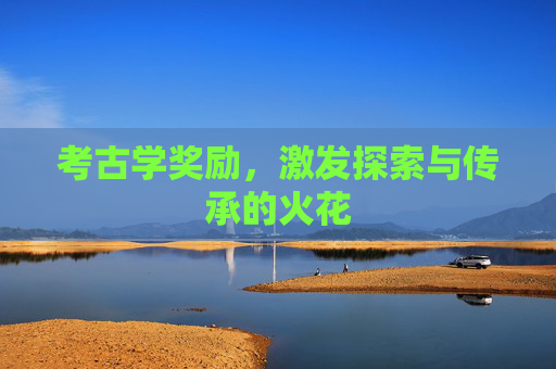 考古学奖励，激发探索与传承的火花