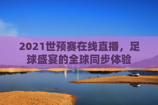 2021世预赛在线直播,足球盛宴的全球同步体验 2021世预赛在线直播,足球盛宴的全球同步体验
