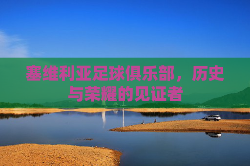 塞维利亚足球俱乐部,历史与荣耀的见证者 塞维利亚足球俱乐部,历史与荣耀的见证者