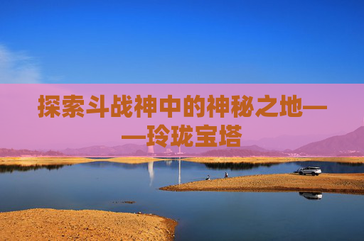 探索斗战神中的神秘之地——玲珑宝塔