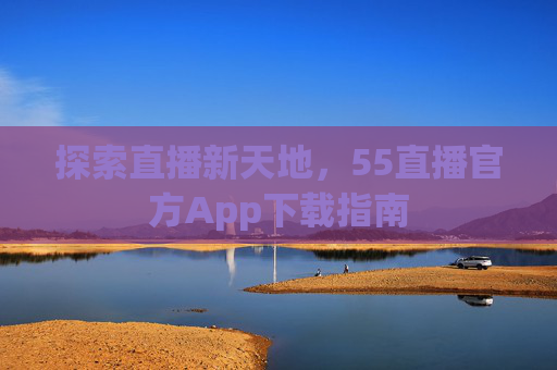 探索直播新天地，55直播官方App下载指南
