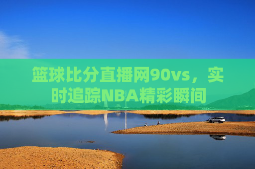 篮球比分直播网90vs，实时追踪NBA精彩瞬间