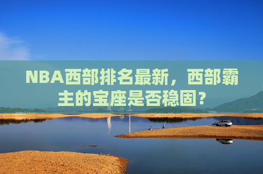 NBA西部排名最新，西部霸主的宝座是否稳固？