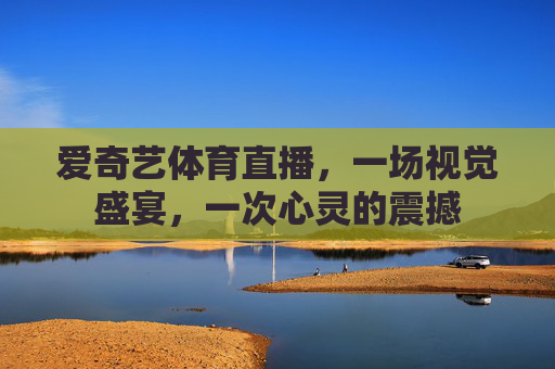 爱奇艺体育直播，一场视觉盛宴，一次心灵的震撼