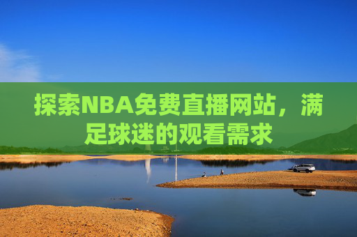 探索NBA免费直播网站，满足球迷的观看需求