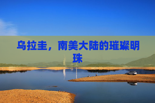 乌拉圭，南美大陆的璀璨明珠
