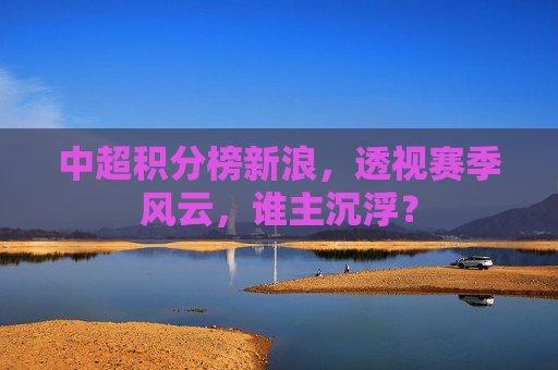 中超积分榜新浪，透视赛季风云，谁主沉浮？