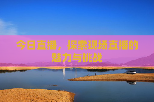 今日直播，探索现场直播的魅力与挑战