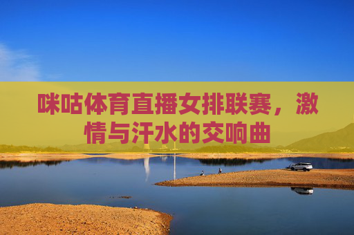 咪咕体育直播女排联赛，激情与汗水的交响曲