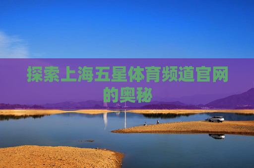 探索上海五星体育频道官网的奥秘 探索上海五星体育频道官网的奥秘