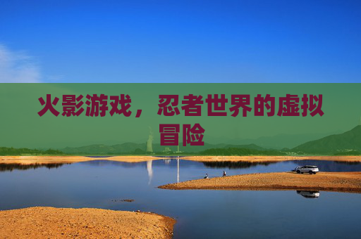 火影游戏，忍者世界的虚拟冒险