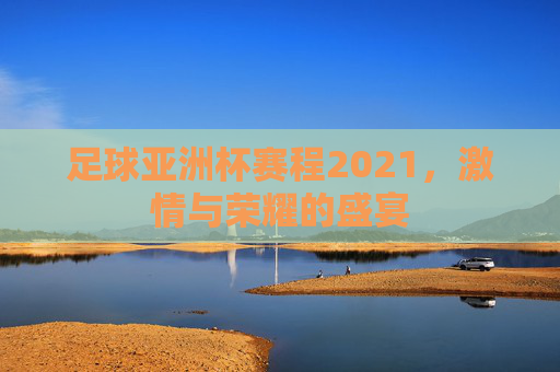 足球亚洲杯赛程2021，激情与荣耀的盛宴