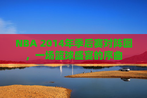 NBA 2014年季后赛对阵图,一场篮球盛宴的序曲 NBA 2014年季后赛对阵图,一场篮球盛宴的序曲