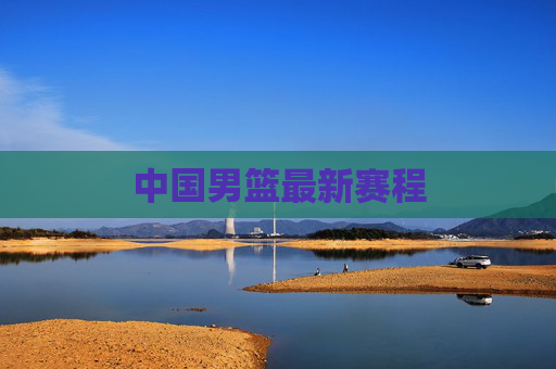 中国男篮最新赛程 中国男篮最新赛程