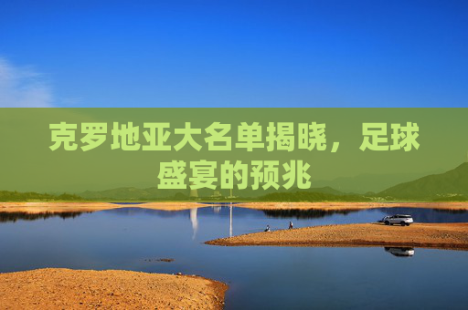 克罗地亚大名单揭晓,足球盛宴的预兆 克罗地亚大名单揭晓,足球盛宴的预兆