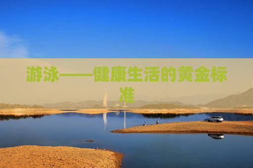 游泳——健康生活的黄金标准 游泳——健康生活的黄金标准