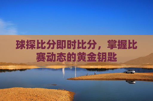 球探比分即时比分，掌握比赛动态的黄金钥匙