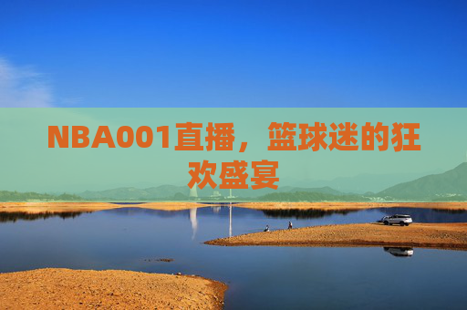 NBA001直播，篮球迷的狂欢盛宴
