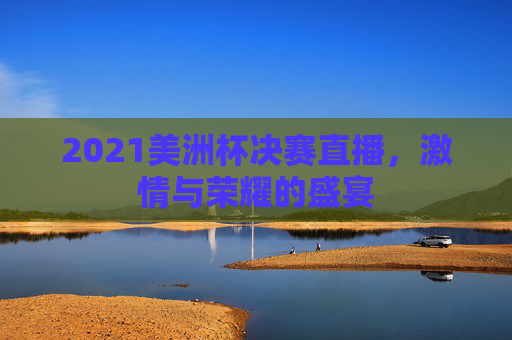 2021美洲杯决赛直播,激情与荣耀的盛宴 2021美洲杯决赛直播,激情与荣耀的盛宴