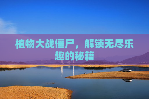植物大战僵尸,解锁无尽乐趣的秘籍 植物大战僵尸,解锁无尽乐趣的秘籍