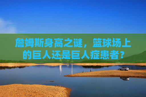 詹姆斯身高之谜，篮球场上的巨人还是巨人症患者？
