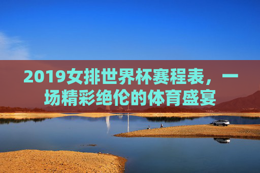 2019女排世界杯赛程表，一场精彩绝伦的体育盛宴