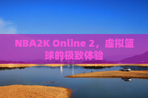 NBA2K Online 2，虚拟篮球的极致体验