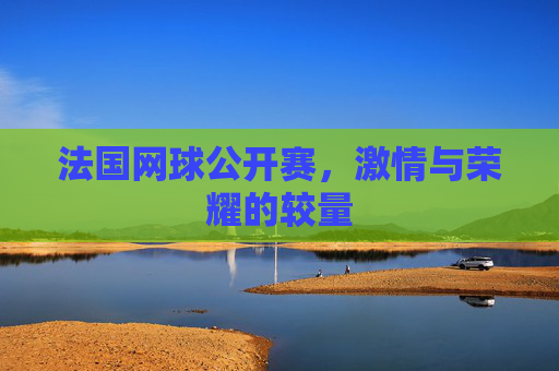 法国网球公开赛，激情与荣耀的较量
