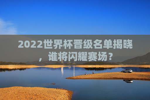 2022世界杯晋级名单揭晓，谁将闪耀赛场？