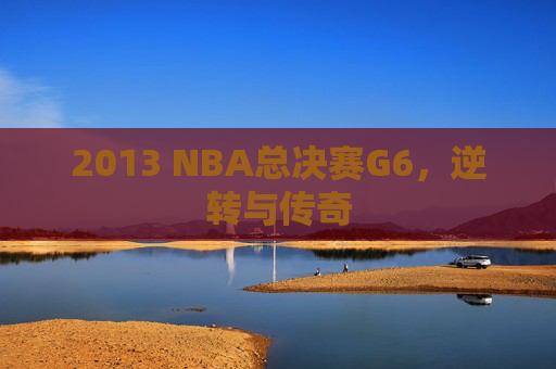 2013 NBA总决赛G6,逆转与传奇 2013 NBA总决赛G6,逆转与传奇