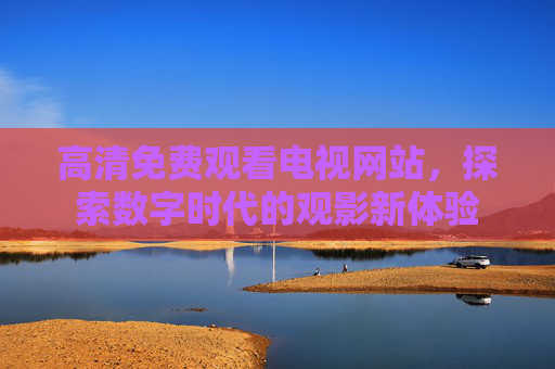 高清免费观看电视网站,探索数字时代的观影新体验 高清免费观看电视网站,探索数字时代的观影新体验