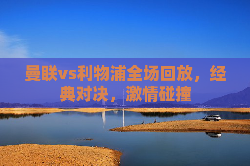 曼联vs利物浦全场回放，经典对决，激情碰撞