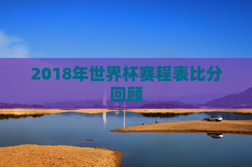 2018年世界杯赛程表比分回顾