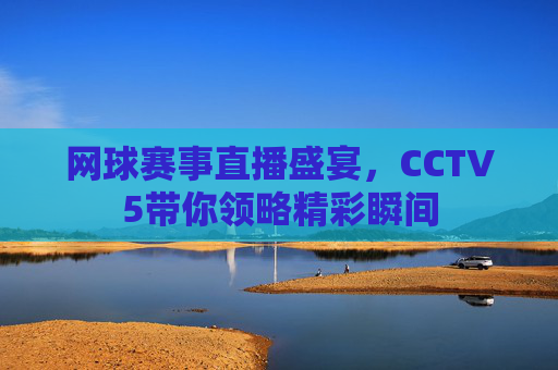 网球赛事直播盛宴，CCTV5带你领略精彩瞬间