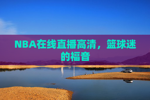 NBA在线直播高清,篮球迷的福音 NBA在线直播高清,篮球迷的福音