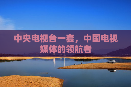 中央电视台一套,中国电视媒体的领航者 中央电视台一套,中国电视媒体的领航者