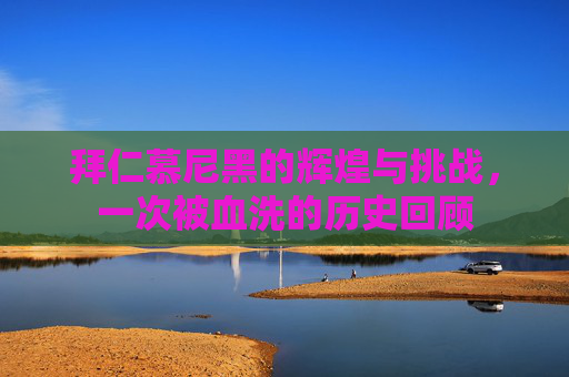 拜仁慕尼黑的辉煌与挑战，一次被血洗的历史回顾
