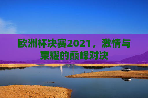 欧洲杯决赛2021,激情与荣耀的巅峰对决 欧洲杯决赛2021,激情与荣耀的巅峰对决