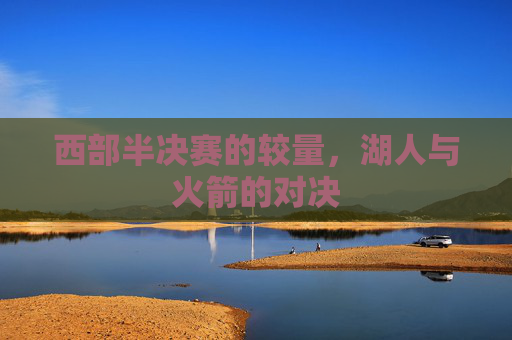 西部半决赛的较量，湖人与火箭的对决