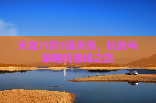 天龙八部3通天塔，挑战与荣耀的巅峰之旅