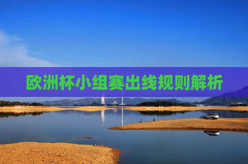 欧洲杯小组赛出线规则解析 欧洲杯小组赛出线规则解析