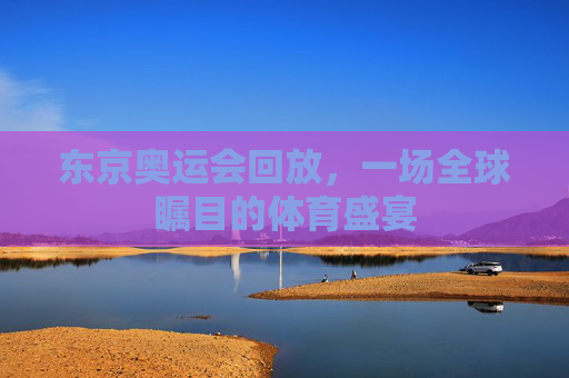 东京奥运会回放，一场全球瞩目的体育盛宴