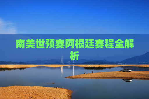 南美世预赛阿根廷赛程全解析 南美世预赛阿根廷赛程全解析