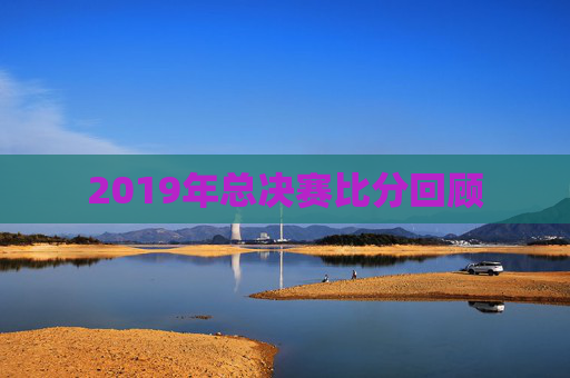2019年总决赛比分回顾 2019年总决赛比分回顾