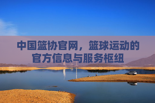 中国篮协官网，篮球运动的官方信息与服务枢纽