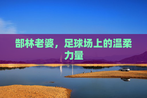 郜林老婆，足球场上的温柔力量