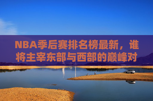 NBA季后赛排名榜最新,谁将主宰东部与西部的巅峰对决? NBA季后赛排名榜最新,谁将主宰东部与西部的巅峰对决?
